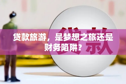 正阳贷款旅游，是梦想之旅还是财务陷阱？