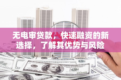 昆明无电审贷款，快速融资的新选择，了解其优势与风险