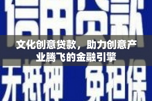 鱼台文化创意贷款，助力创意产业腾飞的金融引擎