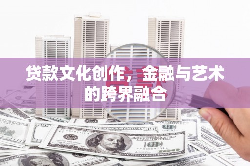沁县贷款文化创作，金融与艺术的跨界融合