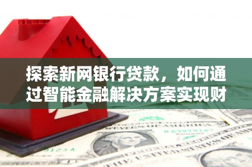 北关探索新网银行贷款，如何通过智能金融解决方案实现财富增长