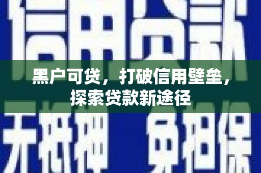沁县黑户可贷，打破信用壁垒，探索贷款新途径