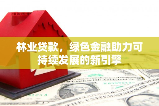 咸宁林业贷款，绿色金融助力可持续发展的新引擎