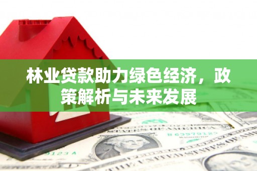 乐亭林业贷款助力绿色经济，政策解析与未来发展