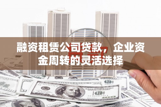 东兴融资租赁公司贷款，企业资金周转的灵活选择