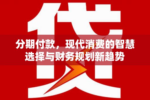 外埔分期付款，现代消费的智慧选择与财务规划新趋势