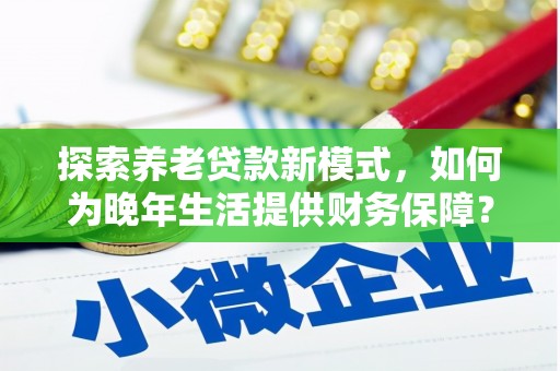 公馆探索养老贷款新模式，如何为晚年生活提供财务保障？
