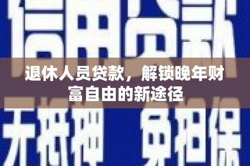 循化退休人员贷款，解锁晚年财富自由的新途径