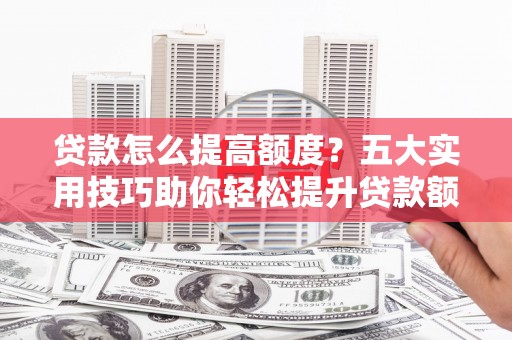 红安贷款怎么提高额度？五大实用技巧助你轻松提升贷款额度
