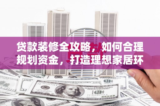 城西贷款装修全攻略，如何合理规划资金，打造理想家居环境