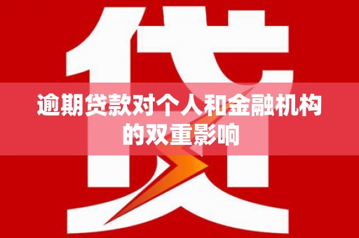 贺州逾期贷款对个人和金融机构的双重影响