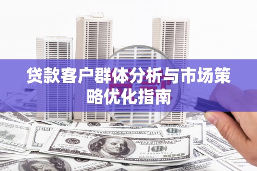 霍山贷款客户群体分析与市场策略优化指南