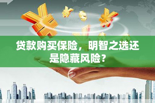 息县贷款购买保险，明智之选还是隐藏风险？