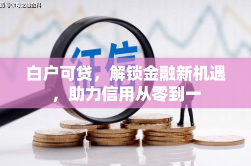 云和白户可贷，解锁金融新机遇，助力信用从零到一