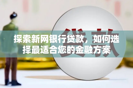 伊春探索新网银行贷款，如何选择最适合您的金融方案