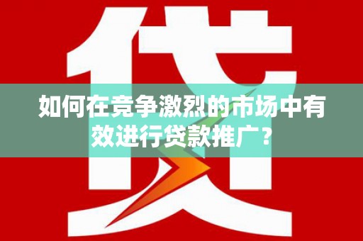 三地门如何在竞争激烈的市场中有效进行贷款推广？