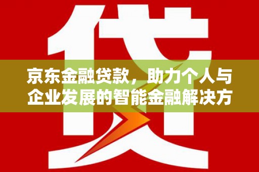 莫旗京东金融贷款，助力个人与企业发展的智能金融解决方案