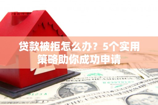 尖扎贷款被拒怎么办？5个实用策略助你成功申请