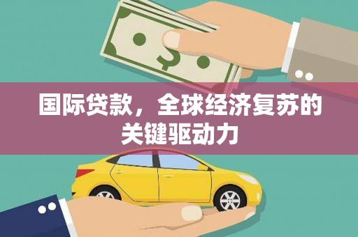 阿巴嘎旗国际贷款，全球经济复苏的关键驱动力