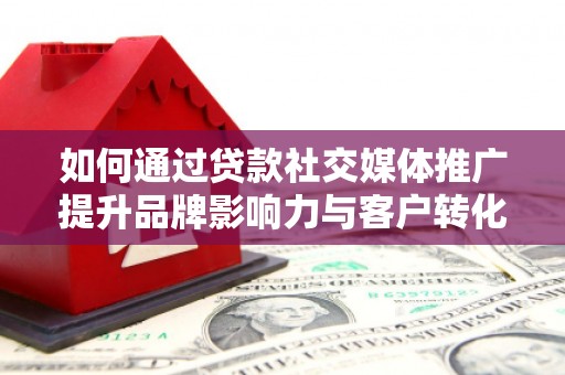 通江如何通过贷款社交媒体推广提升品牌影响力与客户转化率