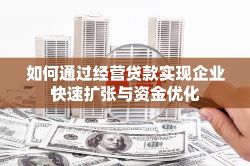 宣化如何通过经营贷款实现企业快速扩张与资金优化