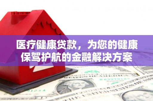 岳阳医疗健康贷款，为您的健康保驾护航的金融解决方案
