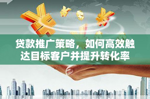 金宁贷款推广策略，如何高效触达目标客户并提升转化率