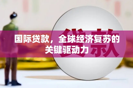 芒市国际贷款，全球经济复苏的关键驱动力