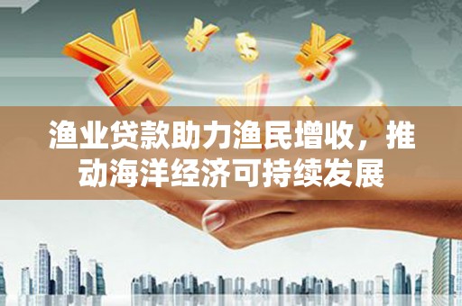 岢岚渔业贷款助力渔民增收，推动海洋经济可持续发展