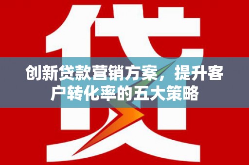 正宁创新贷款营销方案，提升客户转化率的五大策略