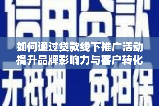 昔阳如何通过贷款线下推广活动提升品牌影响力与客户转化率