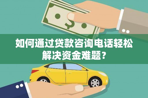 清河如何通过贷款咨询电话轻松解决资金难题？