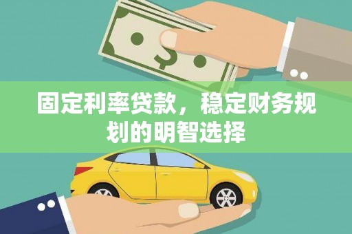 岷县固定利率贷款，稳定财务规划的明智选择