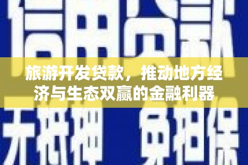 安南旅游开发贷款，推动地方经济与生态双赢的金融利器