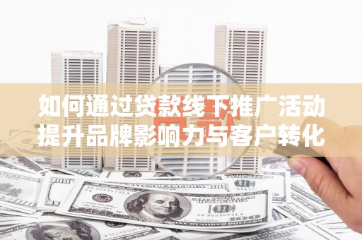 颍东如何通过贷款线下推广活动提升品牌影响力与客户转化率