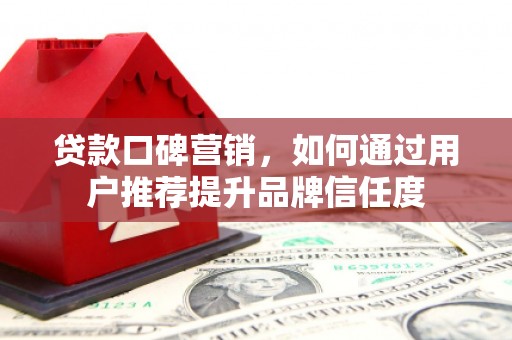 新埔贷款口碑营销，如何通过用户推荐提升品牌信任度