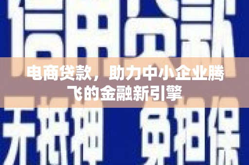 壶关电商贷款，助力中小企业腾飞的金融新引擎
