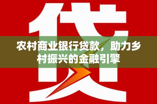 回民农村商业银行贷款，助力乡村振兴的金融引擎
