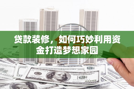 广水贷款装修，如何巧妙利用资金打造梦想家园