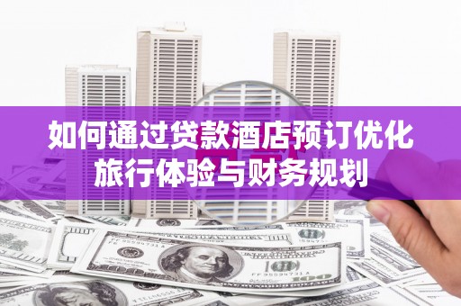 毕节如何通过贷款酒店预订优化旅行体验与财务规划