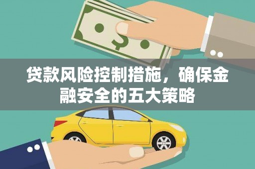 根河贷款风险控制措施，确保金融安全的五大策略