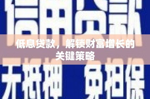 黄圃低息贷款，解锁财富增长的关键策略