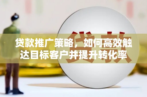 鄱阳贷款推广策略，如何高效触达目标客户并提升转化率