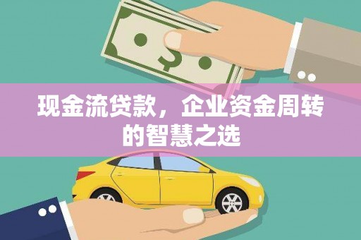 井陉现金流贷款，企业资金周转的智慧之选