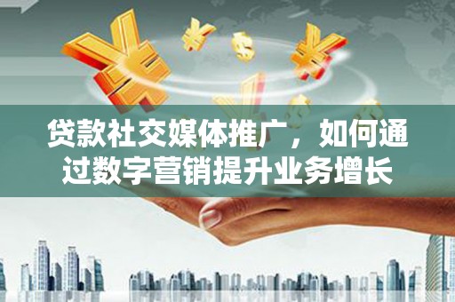 泰兴贷款社交媒体推广，如何通过数字营销提升业务增长