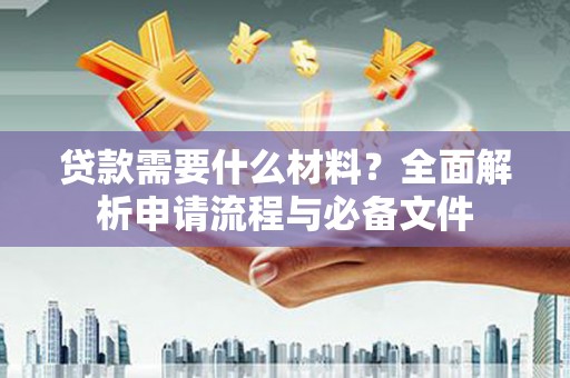 西充贷款需要什么材料？全面解析申请流程与必备文件
