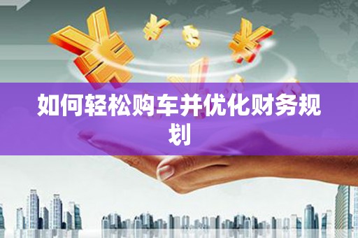 萝北如何轻松购车并优化财务规划