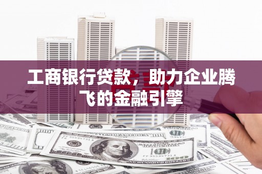 大里工商银行贷款，助力企业腾飞的金融引擎