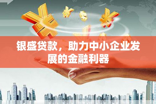 开福银盛贷款，助力中小企业发展的金融利器