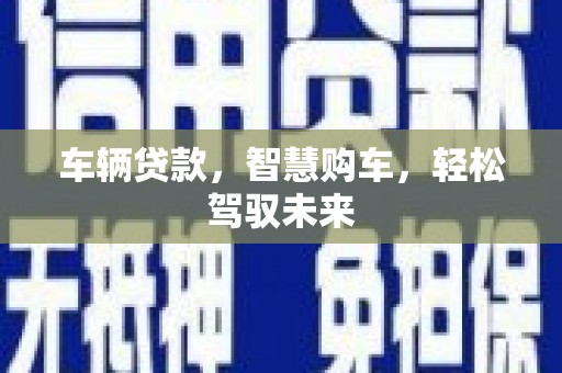 商州车辆贷款，智慧购车，轻松驾驭未来